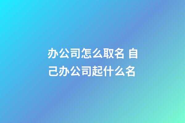 办公司怎么取名 自己办公司起什么名-第1张-公司起名-玄机派